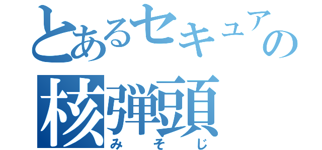 とあるセキュアの核弾頭（みそじ）