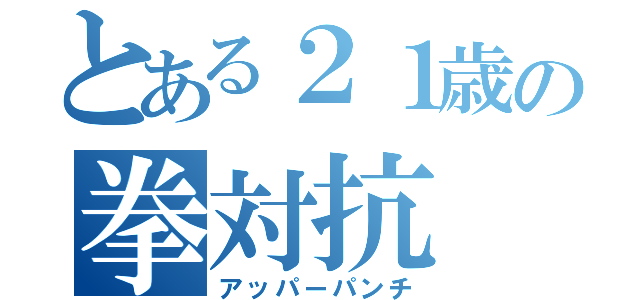 とある２１歳の拳対抗（アッパーパンチ）