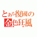 とある復國の金色狂風（歡喜）