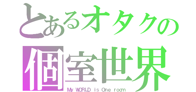 とあるオタクの個室世界（Ｍｙ ＷＯＲＬＤ ｉｓ Ｏｎｅ ｒｏｏｍ）