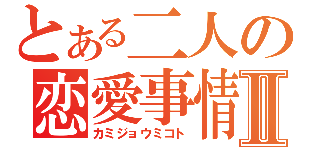 とある二人の恋愛事情Ⅱ（カミジョウミコト）