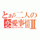 とある二人の恋愛事情Ⅱ（カミジョウミコト）