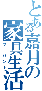 とある嘉月の家具生活（サーバント）