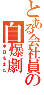 とある会社員の自爆劇（今日もまた）