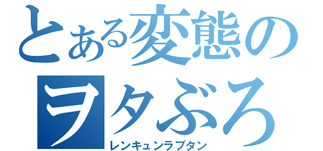 とある変態のヲタぶろ（レンキュンラブタン）