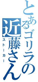 とあるゴリラの近藤さん（ストーカー）