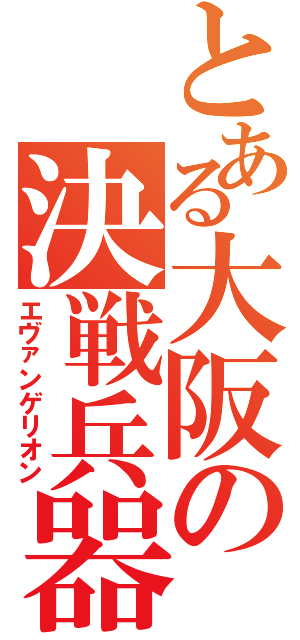 とある大阪の決戦兵器（エヴァンゲリオン）