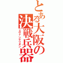 とある大阪の決戦兵器（エヴァンゲリオン）