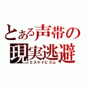 とある声帯の現実逃避（エスケイピズム）