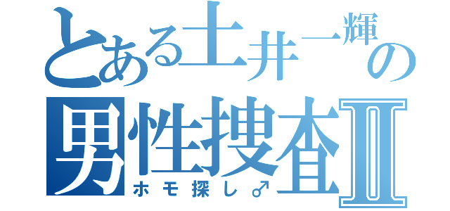 とある土井一輝の男性捜査Ⅱ（ホモ探し♂）