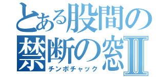 とある股間の禁断の窓Ⅱ（チンポチャック）