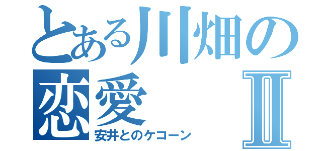 とある川畑の恋愛Ⅱ（安井とのケコーン）