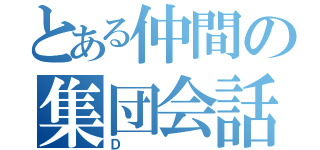 とある仲間の集団会話（Ｄ）