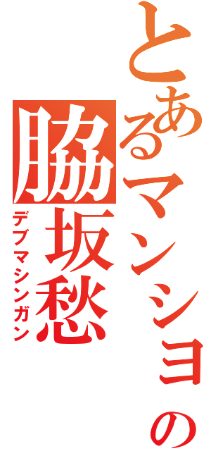 とあるマンションの脇坂愁（デブマシンガン）