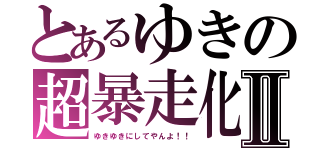 とあるゆきの超暴走化Ⅱ（ゆきゆきにしてやんよ！！）