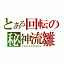 とある回転の秘神流雛（ククルクルクルクルクル）