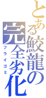 とある鮫龍の完全劣化Ⅱ（フライゴミ）