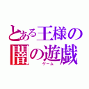 とある王様の闇の遊戯（　　　ゲーム　）