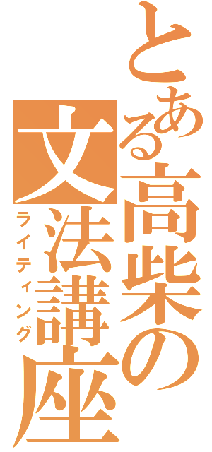 とある高柴の文法講座（ライティング）