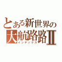 とある新世界の大航路路Ⅱ（インデックス）