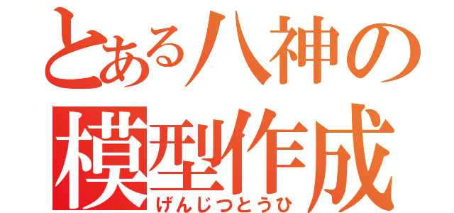 とある八神の模型作成（げんじつとうひ）