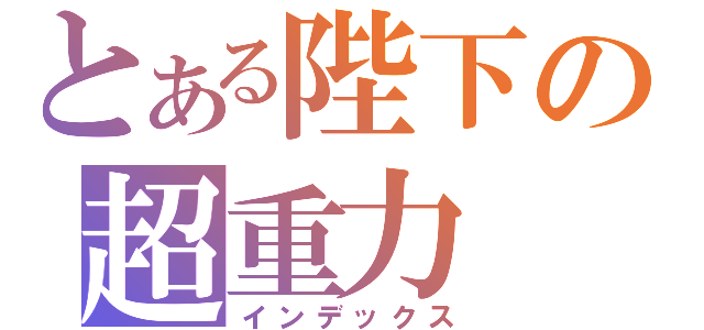 とある陛下の超重力（インデックス）