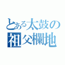 とある太鼓の祖父欄地獄（）