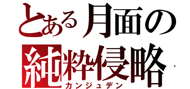 とある月面の純粋侵略（カンジュデン）