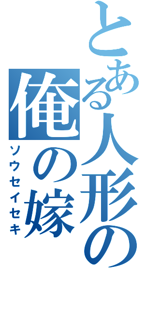 とある人形の俺の嫁（ソウセイセキ）