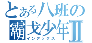 とある八班の霸戈少年Ⅱ（インデックス）