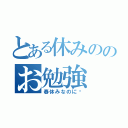 とある休みののお勉強（春休みなのに〜）