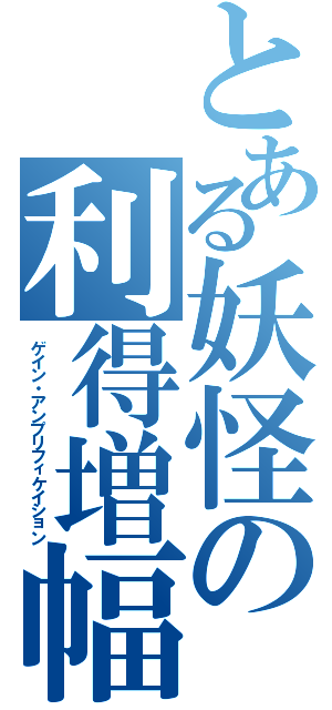 とある妖怪の利得増幅（ゲイン・アンプリフィケイション）