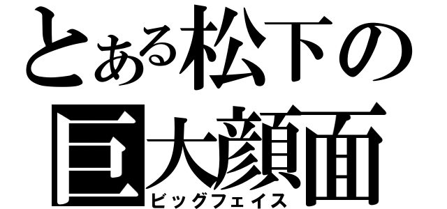 とある松下の巨大顔面（ビッグフェイス）