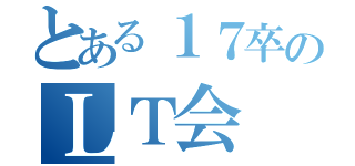 とある１７卒のＬＴ会（）