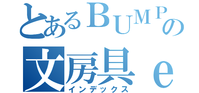 とあるＢＵＭＰ好きの文房具ｅｒ（インデックス）