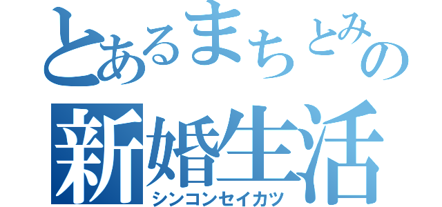 とあるまちとみたの新婚生活（シンコンセイカツ）