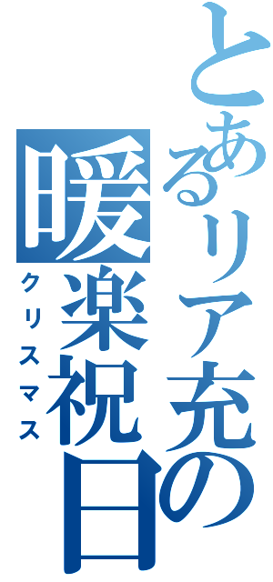 とあるリア充の暖楽祝日（クリスマス）