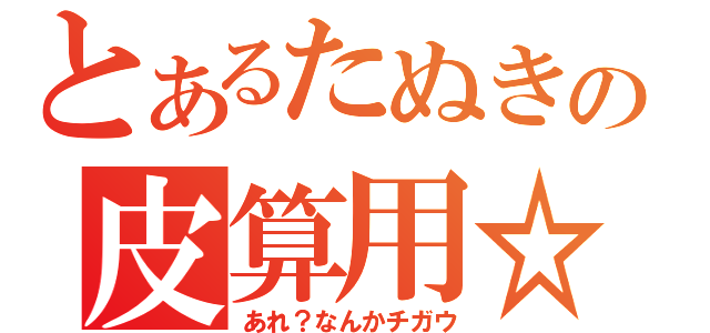 とあるたぬきの皮算用☆（あれ？なんかチガウ）