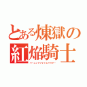 とある煉獄の紅焔騎士（バーニングフレイムマスター）