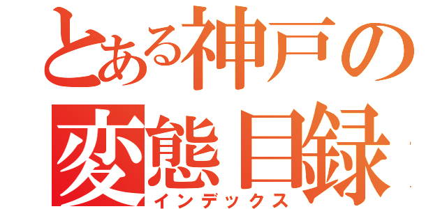 とある神戸の変態目録（インデックス）