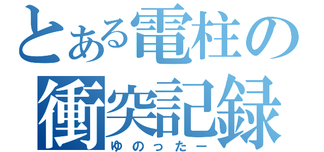 とある電柱の衝突記録（ゆのったー）