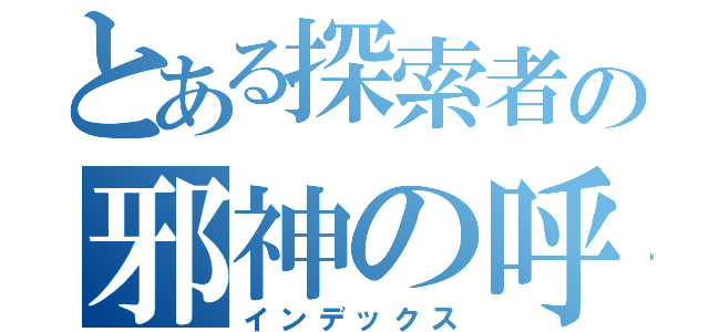 とある探索者の邪神の呼び声（インデックス）