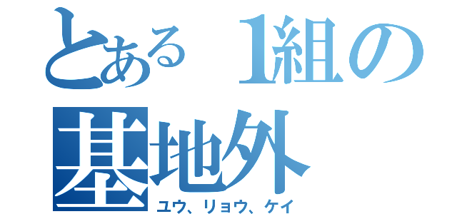 とある１組の基地外（ユウ、リョウ、ケイ）