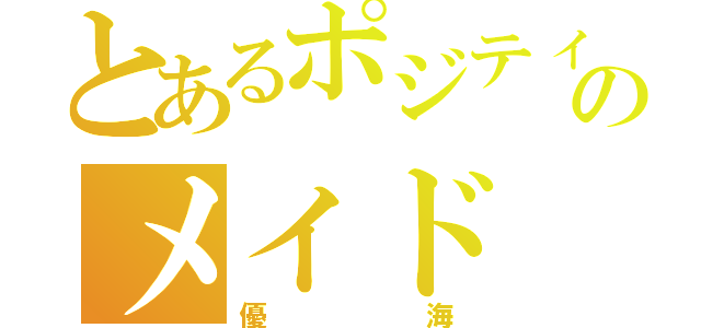 とあるポジティブのメイド（優海）