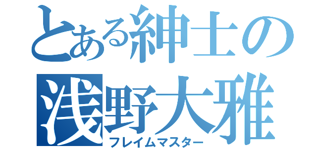 とある紳士の浅野大雅（フレイムマスター）