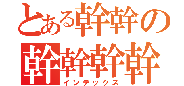 とある幹幹の幹幹幹幹（インデックス）