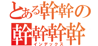 とある幹幹の幹幹幹幹（インデックス）