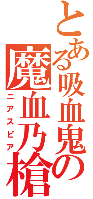 とある吸血鬼の魔血乃槍（ニアスピア）