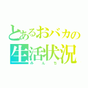 とあるおバカの生活状況（みんち）