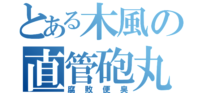 とある木風の直管砲丸（腐敗便臭）